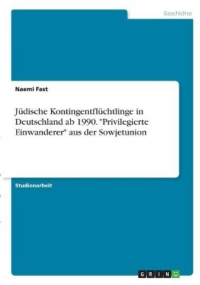 J&Atilde;&frac14;dische Kontingentfl&Atilde;&frac14;chtlinge in Deutschland ab 1990. "Privilegierte Einwanderer" aus der Sowjetunion - Naemi Fast