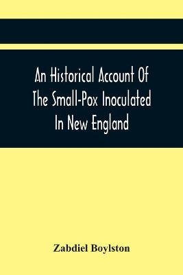 An Historical Account Of The Small-Pox Inoculated In New England - Zabdiel Boylston