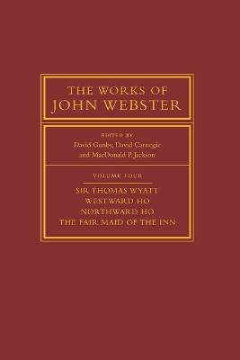 The Works of John Webster: Volume 4, Sir Thomas Wyatt, Westward Ho, Northward Ho, The Fair Maid of the Inn - 