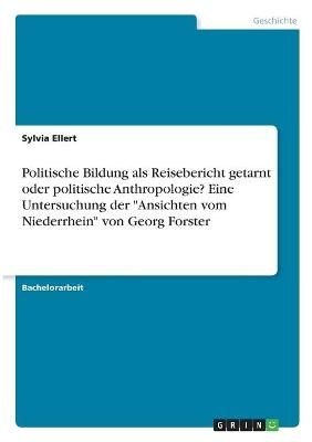Politische Bildung als Reisebericht getarnt oder politische Anthropologie? Eine Untersuchung der "Ansichten vom Niederrhein" von Georg Forster - Sylvia Ellert