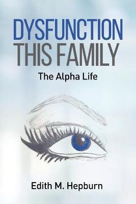 Dysfunction This Family, The Alpha Life - Edith M Hepburn