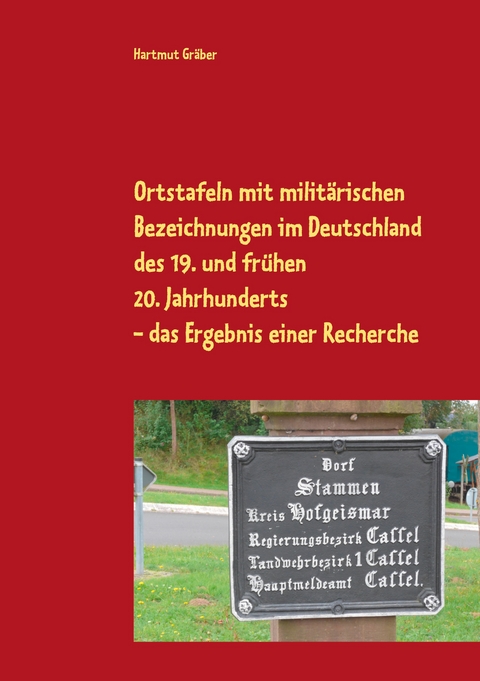 Ortstafeln mit milit&auml;rischen Bezeichnungen im Deutschland des 19. und fr&uuml;hen 20. Jahrhunderts Das Ergebnis einer Recherche - Hartmut Gr&auml;ber