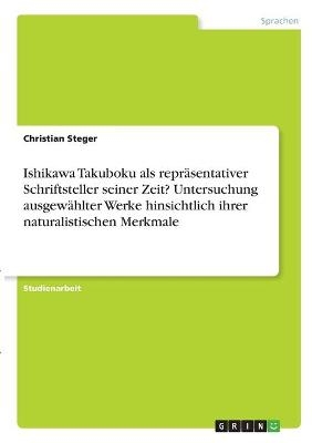 Ishikawa Takuboku als repr&Atilde;&curren;sentativer Schriftsteller seiner Zeit? Untersuchung ausgew&Atilde;&curren;hlter Werke hinsichtlich ihrer naturalistischen Merkmale - Christian Steger