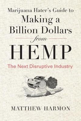 Marijuana Hater's Guide to Making a Billion Dollars from Hemp - Matthew Harmon