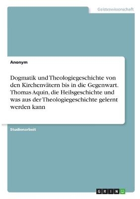 Dogmatik und Theologiegeschichte von den KirchenvÃ¤tern bis in die Gegenwart. Thomas Aquin, die Heilsgeschichte und was aus der Theologiegeschichte gelernt werden kann