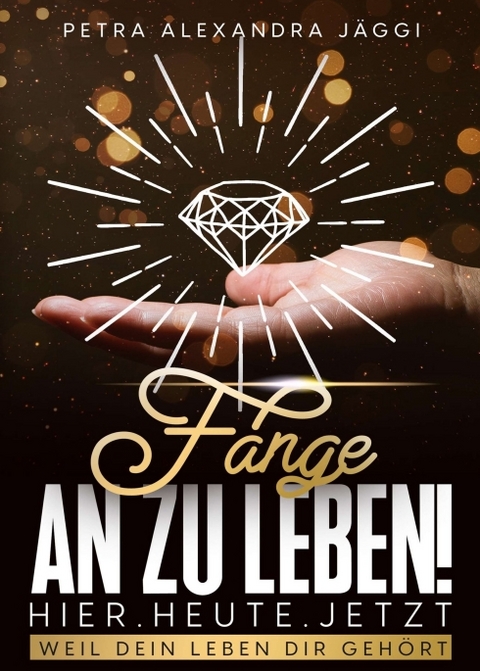 Fange an zu leben. Hier. Heute. Jetzt. - Petra Alexandra J&auml;ggi