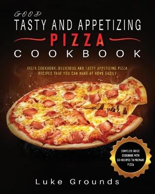 Good Tasty and Appetizing Pizza Cookbook - Luke Grounds