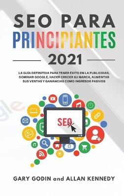 SEO PARA PRINCIPIANTES 2021 La guía definitiva para principiantes para tener éxito en la publicidad, dominar Google, hacer crecer su marca, aumentar sus ventas y ganancias como ingresos pasivos