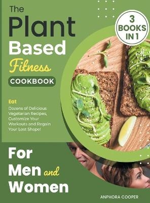 The Plant-Based Fitness Cookbook for Men and Women [3 in 1] - Anphora Cooper