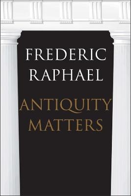 Antiquity Matters - Frederic Raphael