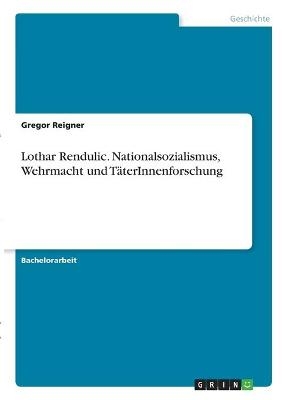 Lothar Rendulic. Nationalsozialismus, Wehrmacht und T&Atilde;&curren;terInnenforschung - Gregor Reigner