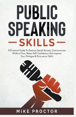 Public Speaking Skills A Practical Guide To Destroy Social Anxiety, Communicate Without Fear, Boost Self Confidence And Improve Your Dialogue & Persuasion Skills - Mike Proctor