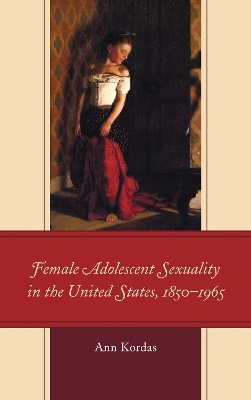 Female Adolescent Sexuality in the United States, 1850&ndash;1965 - Ann Kordas