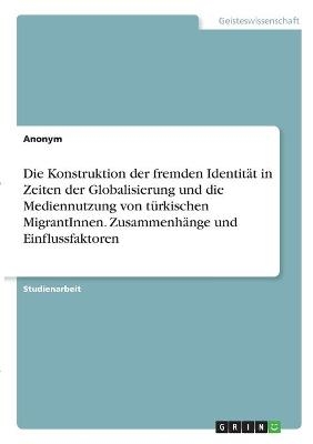 Die Konstruktion der fremden Identit&Atilde;&curren;t in Zeiten der Globalisierung und die Mediennutzung von t&Atilde;&frac14;rkischen MigrantInnen. Zusammenh&Atilde;&curren;nge und Einflussfaktoren -  Anonymous