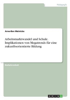 Arbeitsmarktwandel und Schule. Implikationen von Megatrends f&Atilde;&frac14;r eine zukunftsorientierte Bildung - Arno-Ben Meinicke
