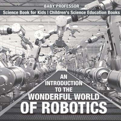 An Introduction to the Wonderful World of Robotics - Science Book for Kids Children's Science Education Books -  Baby Professor