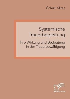 Systemische Trauerbegleitung. Ihre Wirkung und Bedeutung in der Trauerbewältigung