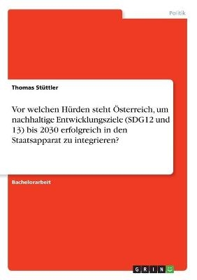 Vor welchen H&Atilde;&frac14;rden steht &Atilde;sterreich, um nachhaltige Entwicklungsziele (SDG12 und 13) bis 2030 erfolgreich in den Staatsapparat zu integrieren? - Thomas St&Atilde;&frac14;ttler