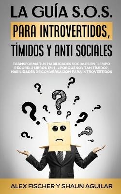 La Gu&iacute;a S.O.S. para Introvertidos, T&iacute;midos y Anti Sociales - Alex Fischer, Shaun Aguilar