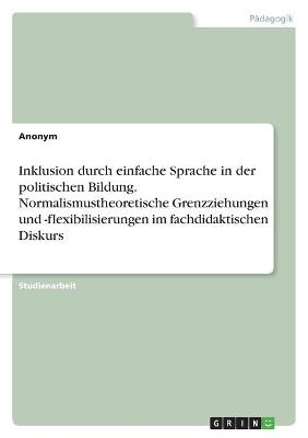 Inklusion durch einfache Sprache in der politischen Bildung. Normalismustheoretische Grenzziehungen und -flexibilisierungen im fachdidaktischen Diskurs -  Anonymous