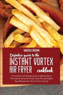 Definitive Guide To The Instant Vortex Air Fryer Cookbook - Martha Brown