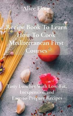 Recipe Book To Learn How To Cook Mediterranean First Courses - Alice Flour