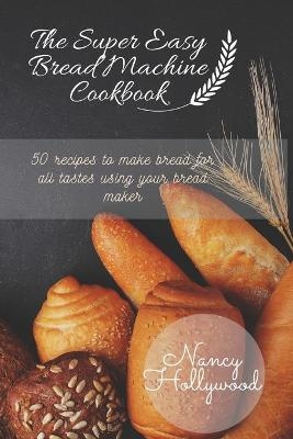 The Super Easy Bread Machine Cookbook - Nancy Hollywood