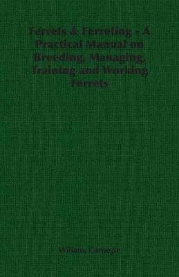 Ferrets & Ferreting - A Practical Manual on Breeding, Managing, Training and Working Ferrets - Wiliam Carnegie
