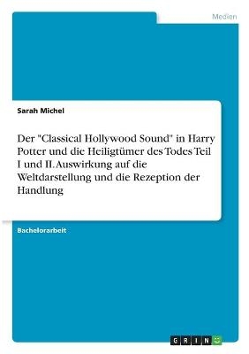 Der "Classical Hollywood Sound" in Harry Potter und die Heiligt&Atilde;&frac14;mer des Todes Teil I und II. Auswirkung auf die Weltdarstellung und die Rezeption der Handlung - Sarah Michel