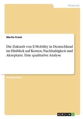 Die Zukunft von E-Mobility in Deutschland im Hinblick auf Kosten, Nachhaltigkeit und Akzeptanz. Eine qualitative Analyse - Martin Frank