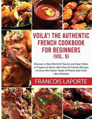 Voil&agrave;! The Authentic French Cookbook For Beginners (Vol. 5) - Francois Laporte