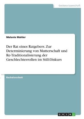 Der Rat eines Ratgebers. Zur Determinierung von Mutterschaft und Re-Traditionalisierung der Geschlechterrollen im Still-Diskurs - Melanie Mahler