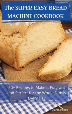 The SUPER EASY BREAD MACHINE COOKBOOK -  Sharon Roberts