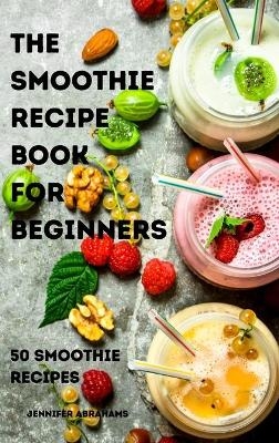 The Smoothie Recipe Book for Beginners -  Jennifer Abrahams