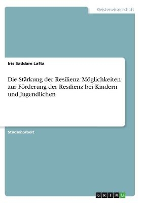 Die St&auml;rkung der Resilienz. M&ouml;glichkeiten zur F&ouml;rderung der Resilienz bei Kindern und Jugendlichen - Iris Saddam Lafta