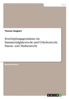 Ersch&Atilde;&para;pfungsgrundsatz im Immaterialg&Atilde;&frac14;terrecht und Urheberrecht. Patent- und Markenrecht - Thomas Siegbert