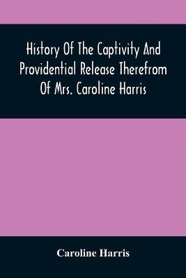 History Of The Captivity And Providential Release Therefrom Of Mrs. Caroline Harris