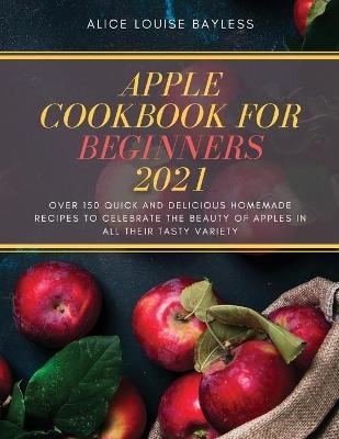 Apple Cookbook for Beginners 2021 - Alice Louise Bayless