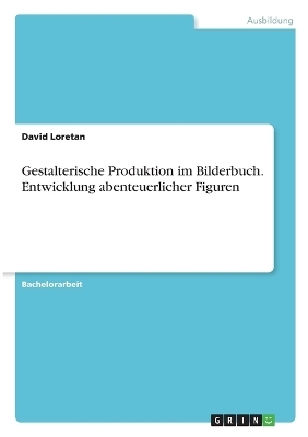 Gestalterische Produktion im Bilderbuch. Entwicklung abenteuerlicher Figuren - David Loretan