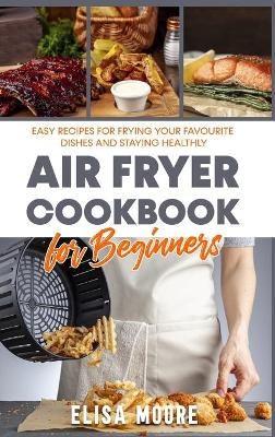 Air Fryer Cookbook for Beginners - Elisa Moore