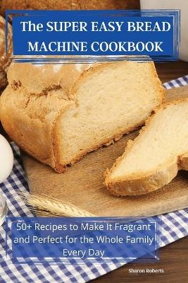 The SUPER EASY BREAD MACHINE COOKBOOK -  Sharon Roberts