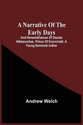 A Narrative Of The Early Days And Remembrances Of Oceola Nikkanochee, Prince Of Econchatti, A Young Seminole Indian - Andrew Welch