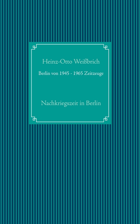 Berlin von 1945 - 1965 Zeitzeuge - Heinz-Otto Wei&szlig;brich