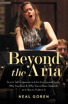 Beyond the Aria: Artistic Self-Empowerment for the Classical Singer - Neal Goren