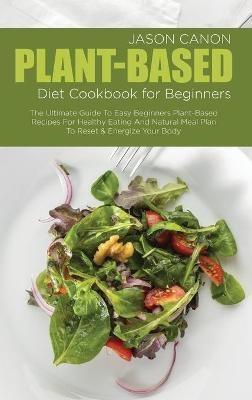 Plant-Based Diet Cookbook For Beginners - Jason Canon