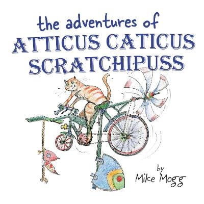 The Adventures of Atticus Caticus Scratchipuss - Mike Mogg