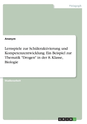 Lernspiele zur Sch&Atilde;&frac14;leraktivierung und Kompetenzentwicklung. Ein Beispiel zur Thematik "Drogen" in der 8. Klasse, Biologie -  Anonymous