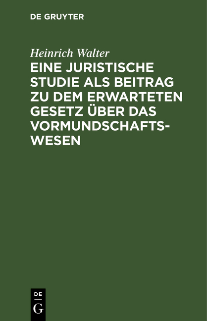 Eine juristische Studie als Beitrag zu dem erwarteten Gesetz &uuml;ber das Vormundschaftswesen - Heinrich Walter