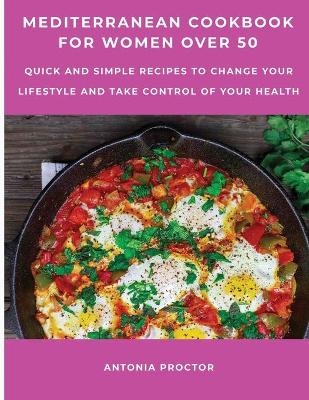 Mediterranean Cookbook for Women Over 50 - Antonia Proctor