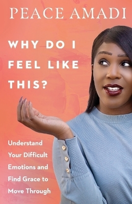 Why Do I Feel Like This? &ndash; Understand Your Difficult Emotions and Find Grace to Move Through - Peace Amadi